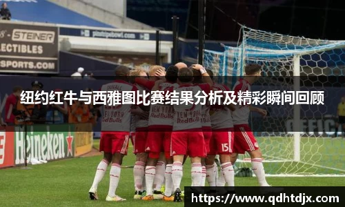 纽约红牛与西雅图比赛结果分析及精彩瞬间回顾